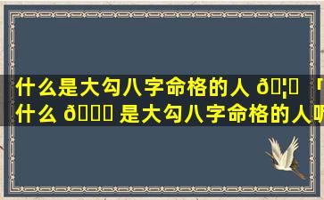 什么是大勾八字命格的人 🦉 「什么 🐅 是大勾八字命格的人呢」